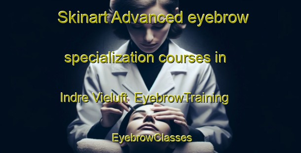 Skinart Advanced eyebrow specialization courses in Indre Vieluft | EyebrowTraining | EyebrowClasses | SkinartTraining-Norway
