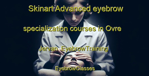 Skinart Advanced eyebrow specialization courses in Ovre Jervan | EyebrowTraining | EyebrowClasses | SkinartTraining-Norway