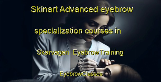 Skinart Advanced eyebrow specialization courses in Skarvagen | EyebrowTraining | EyebrowClasses | SkinartTraining-Norway