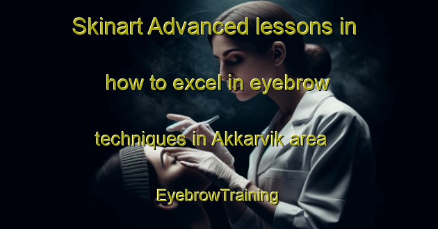 Skinart Advanced lessons in how to excel in eyebrow techniques in Akkarvik area | EyebrowTraining | EyebrowClasses | SkinartTraining-Norway