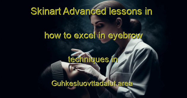 Skinart Advanced lessons in how to excel in eyebrow techniques in Guhkesluovttadalut area | EyebrowTraining | EyebrowClasses | SkinartTraining-Norway