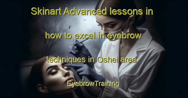 Skinart Advanced lessons in how to excel in eyebrow techniques in Oshei area | EyebrowTraining | EyebrowClasses | SkinartTraining-Norway