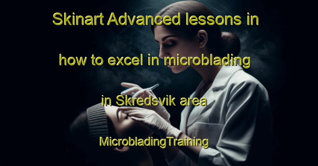 Skinart Advanced lessons in how to excel in microblading in Skredsvik area | MicrobladingTraining | MicrobladingClasses | SkinartTraining-Norway