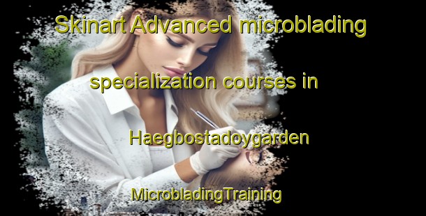 Skinart Advanced microblading specialization courses in Haegbostadoygarden | MicrobladingTraining | MicrobladingClasses | SkinartTraining-Norway