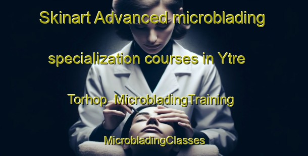 Skinart Advanced microblading specialization courses in Ytre Torhop | #MicrobladingTraining #MicrobladingClasses #SkinartTraining-Norway