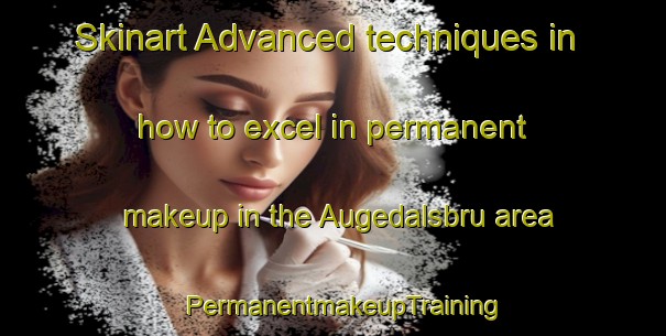 Skinart Advanced techniques in how to excel in permanent makeup in the Augedalsbru area | PermanentmakeupTraining | PermanentmakeupClasses | SkinartTraining-Norway