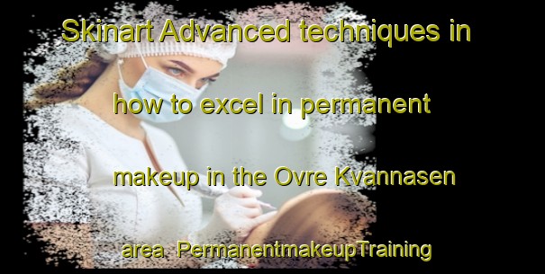 Skinart Advanced techniques in how to excel in permanent makeup in the Ovre Kvannasen area | PermanentmakeupTraining | PermanentmakeupClasses | SkinartTraining-Norway