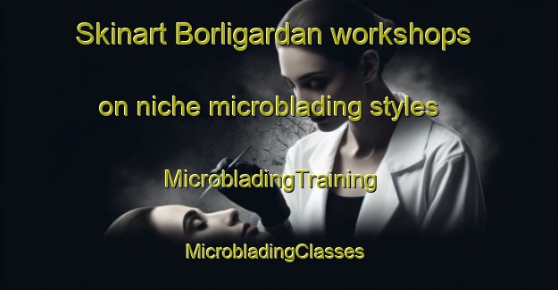 Skinart Borligardan workshops on niche microblading styles | MicrobladingTraining | MicrobladingClasses | SkinartTraining-Norway