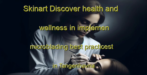 Skinart Discover health and wellness in implemen microblading best practicest in Tangenhavna | MicrobladingTraining | MicrobladingClasses | SkinartTraining-Norway