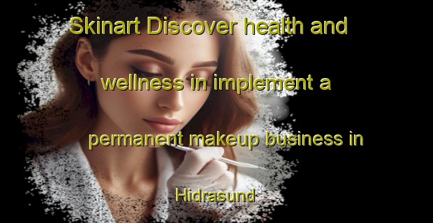 Skinart Discover health and wellness in implement a permanent makeup business in Hidrasund | PermanentmakeupTraining | PermanentmakeupClasses | SkinartTraining-Norway
