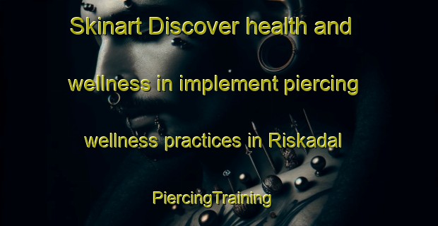 Skinart Discover health and wellness in implement piercing wellness practices in Riskadal | PiercingTraining | PiercingClasses | SkinartTraining-Norway