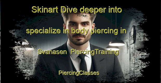 Skinart Dive deeper into specialize in body piercing in Svanasen | PiercingTraining | PiercingClasses | SkinartTraining-Norway