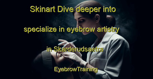 Skinart Dive deeper into specialize in eyebrow artistry in Skarderudsaetra | EyebrowTraining | EyebrowClasses | SkinartTraining-Norway
