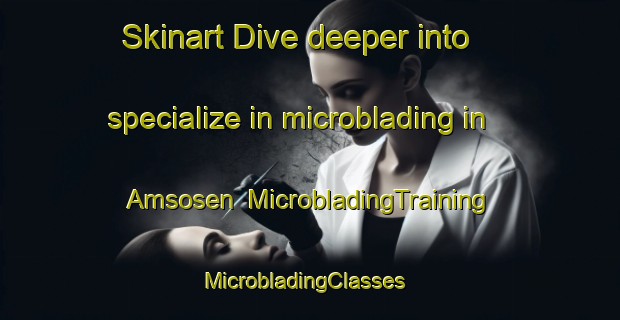 Skinart Dive deeper into specialize in microblading in Amsosen | MicrobladingTraining | MicrobladingClasses | SkinartTraining-Norway