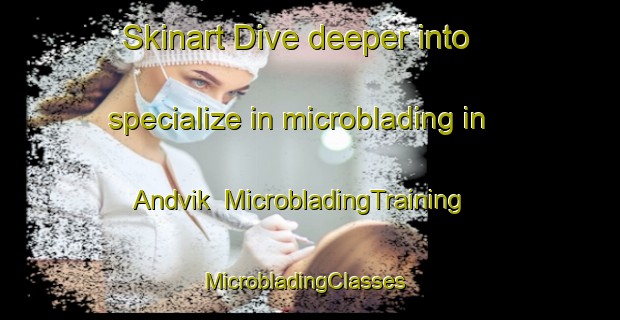 Skinart Dive deeper into specialize in microblading in Andvik | MicrobladingTraining | MicrobladingClasses | SkinartTraining-Norway