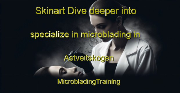 Skinart Dive deeper into specialize in microblading in Astveitskogen | #MicrobladingTraining #MicrobladingClasses #SkinartTraining-Norway