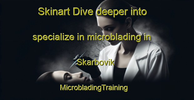 Skinart Dive deeper into specialize in microblading in Skarbovik | MicrobladingTraining | MicrobladingClasses | SkinartTraining-Norway