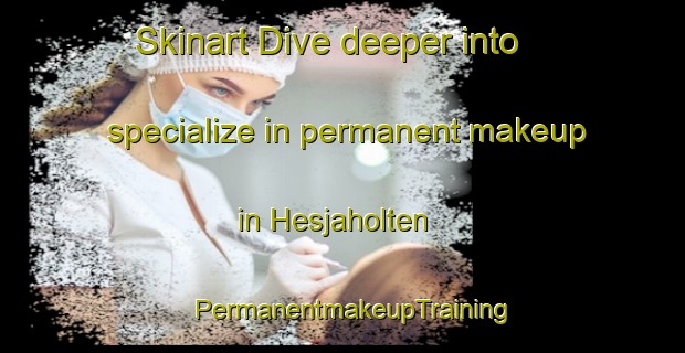 Skinart Dive deeper into specialize in permanent makeup in Hesjaholten | PermanentmakeupTraining | PermanentmakeupClasses | SkinartTraining-Norway