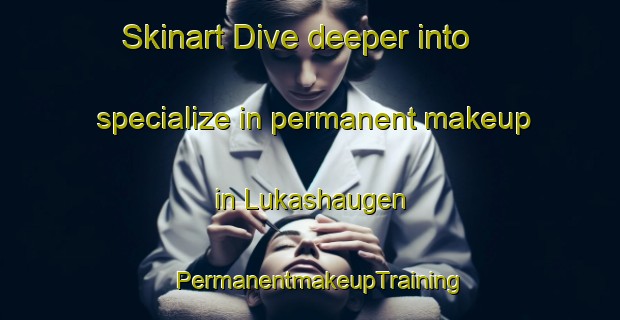 Skinart Dive deeper into specialize in permanent makeup in Lukashaugen | PermanentmakeupTraining | PermanentmakeupClasses | SkinartTraining-Norway