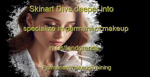 Skinart Dive deeper into specialize in permanent makeup in Ostlandgrenda | PermanentmakeupTraining | PermanentmakeupClasses | SkinartTraining-Norway