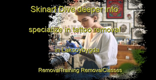 Skinart Dive deeper into specialize in tattoo removal in Laksoybygda | #RemovalTraining #RemovalClasses #SkinartTraining-Norway