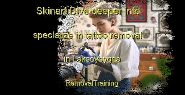Skinart Dive deeper into specialize in tattoo removal in Laksoybygda | RemovalTraining | RemovalClasses | SkinartTraining-Norway