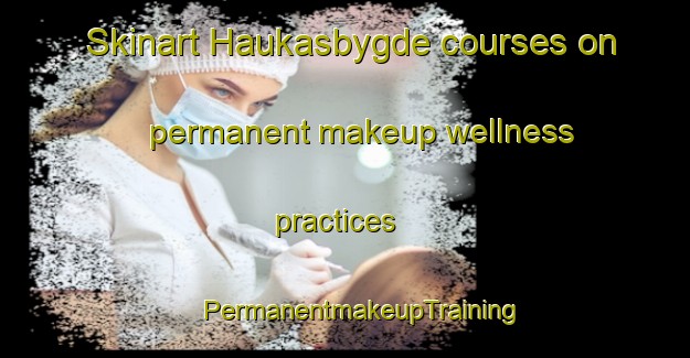 Skinart Haukasbygde courses on permanent makeup wellness practices | #PermanentmakeupTraining #PermanentmakeupClasses #SkinartTraining-Norway