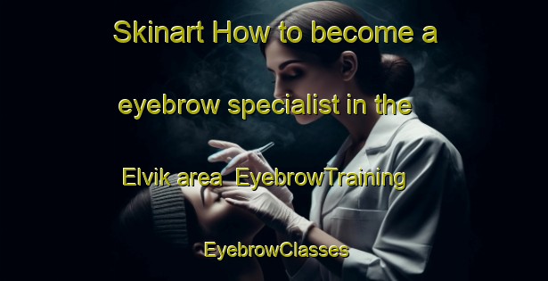 Skinart How to become a eyebrow specialist in the Elvik area | EyebrowTraining | EyebrowClasses | SkinartTraining-Norway