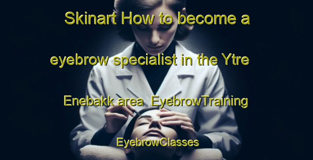 Skinart How to become a eyebrow specialist in the Ytre Enebakk area | EyebrowTraining | EyebrowClasses | SkinartTraining-Norway