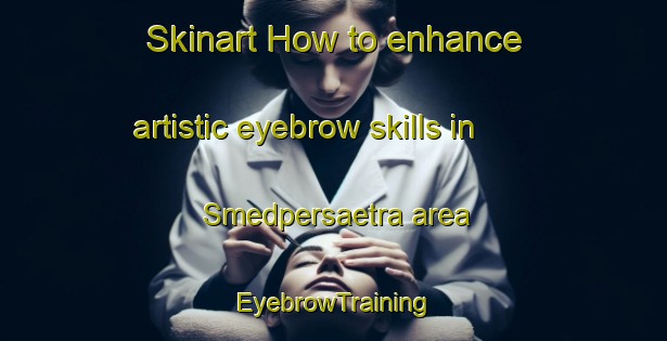 Skinart How to enhance artistic eyebrow skills in Smedpersaetra area | EyebrowTraining | EyebrowClasses | SkinartTraining-Norway