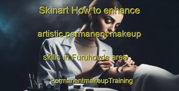 Skinart How to enhance artistic permanent makeup skills in Furuhovde area | PermanentmakeupTraining | PermanentmakeupClasses | SkinartTraining-Norway