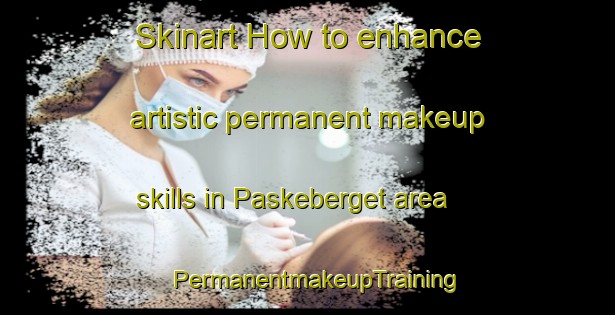 Skinart How to enhance artistic permanent makeup skills in Paskeberget area | PermanentmakeupTraining | PermanentmakeupClasses | SkinartTraining-Norway