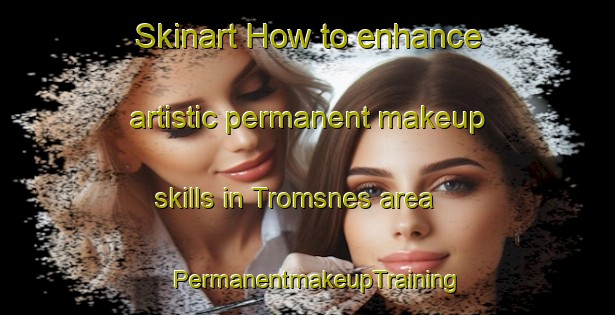 Skinart How to enhance artistic permanent makeup skills in Tromsnes area | PermanentmakeupTraining | PermanentmakeupClasses | SkinartTraining-Norway