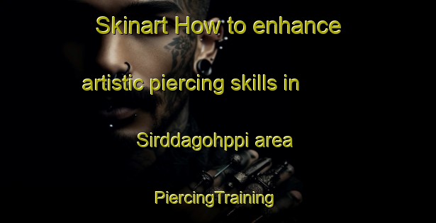 Skinart How to enhance artistic piercing skills in Sirddagohppi area | #PiercingTraining #PiercingClasses #SkinartTraining-Norway