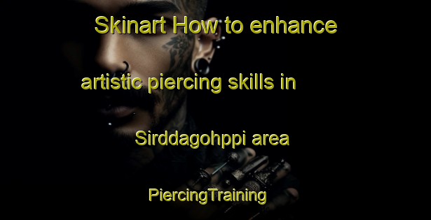 Skinart How to enhance artistic piercing skills in Sirddagohppi area | PiercingTraining | PiercingClasses | SkinartTraining-Norway