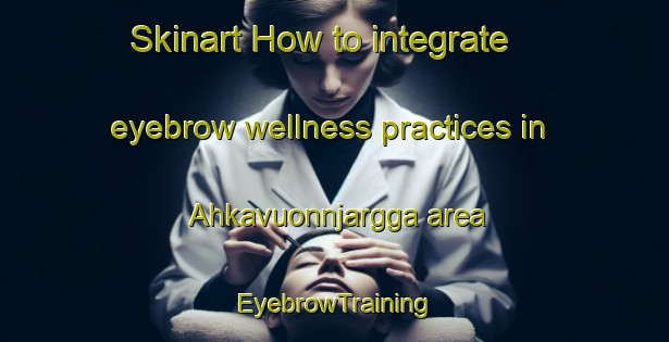 Skinart How to integrate eyebrow wellness practices in Ahkavuonnjargga area | EyebrowTraining | EyebrowClasses | SkinartTraining-Norway