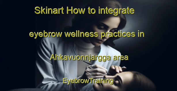 Skinart How to integrate eyebrow wellness practices in Ahkavuonnjargga area | EyebrowTraining | EyebrowClasses | SkinartTraining-Norway