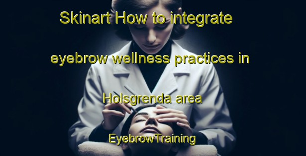 Skinart How to integrate eyebrow wellness practices in Holsgrenda area | EyebrowTraining | EyebrowClasses | SkinartTraining-Norway
