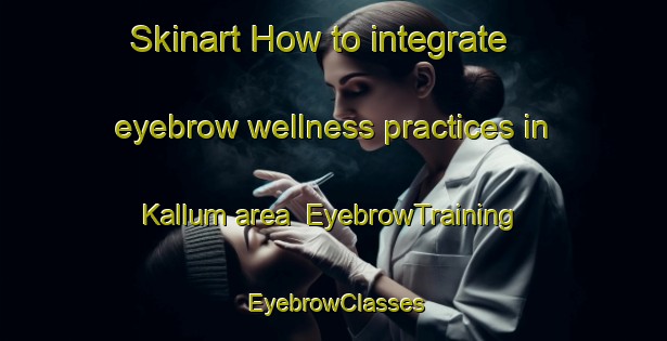 Skinart How to integrate eyebrow wellness practices in Kallum area | EyebrowTraining | EyebrowClasses | SkinartTraining-Norway