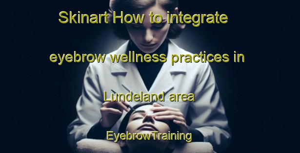 Skinart How to integrate eyebrow wellness practices in Lundeland area | EyebrowTraining | EyebrowClasses | SkinartTraining-Norway