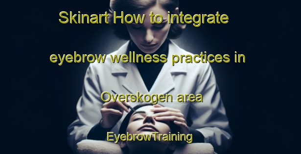 Skinart How to integrate eyebrow wellness practices in Overskogen area | EyebrowTraining | EyebrowClasses | SkinartTraining-Norway