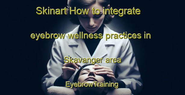 Skinart How to integrate eyebrow wellness practices in Skavanger area | EyebrowTraining | EyebrowClasses | SkinartTraining-Norway