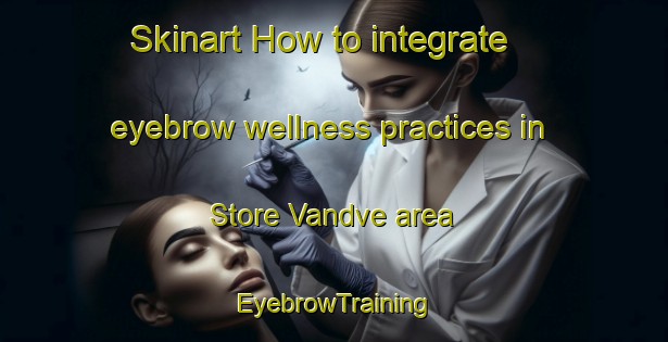Skinart How to integrate eyebrow wellness practices in Store Vandve area | EyebrowTraining | EyebrowClasses | SkinartTraining-Norway