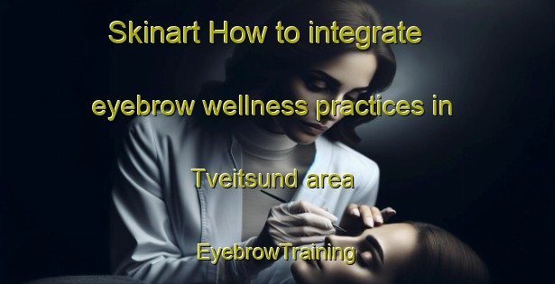 Skinart How to integrate eyebrow wellness practices in Tveitsund area | EyebrowTraining | EyebrowClasses | SkinartTraining-Norway
