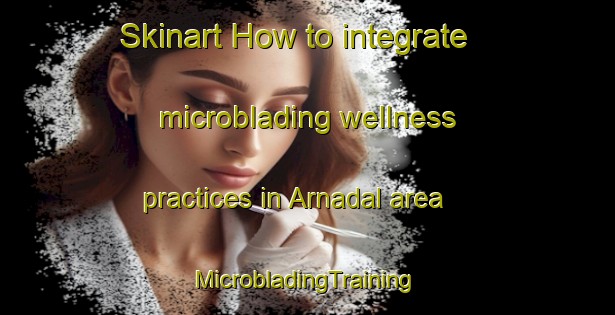 Skinart How to integrate microblading wellness practices in Arnadal area | #MicrobladingTraining #MicrobladingClasses #SkinartTraining-Norway