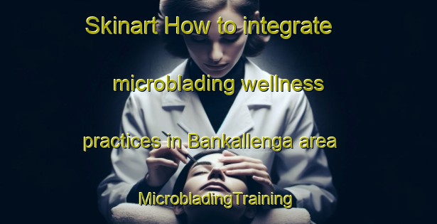 Skinart How to integrate microblading wellness practices in Bankallenga area | #MicrobladingTraining #MicrobladingClasses #SkinartTraining-Norway