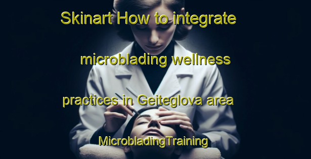 Skinart How to integrate microblading wellness practices in Geiteglova area | #MicrobladingTraining #MicrobladingClasses #SkinartTraining-Norway