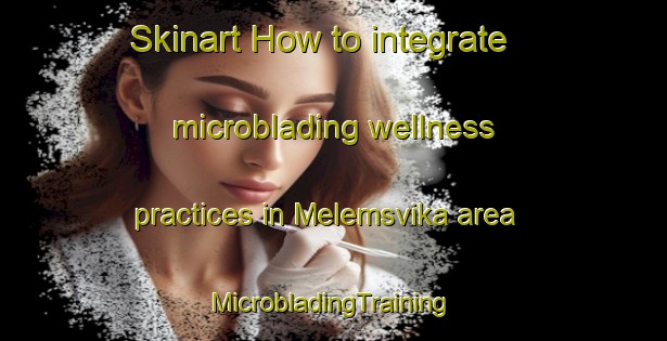 Skinart How to integrate microblading wellness practices in Melemsvika area | #MicrobladingTraining #MicrobladingClasses #SkinartTraining-Norway