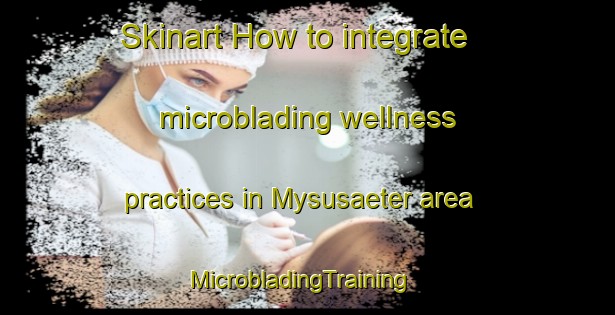 Skinart How to integrate microblading wellness practices in Mysusaeter area | MicrobladingTraining | MicrobladingClasses | SkinartTraining-Norway