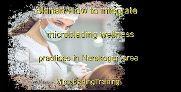 Skinart How to integrate microblading wellness practices in Nerskogen area | MicrobladingTraining | MicrobladingClasses | SkinartTraining-Norway